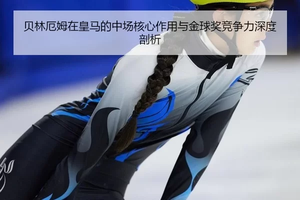 贝林厄姆在皇马的中场核心作用与金球奖竞争力深度剖析