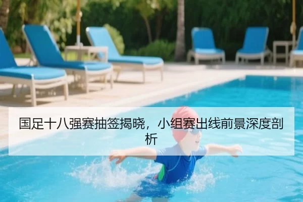 国足十八强赛抽签揭晓，小组赛出线前景深度剖析