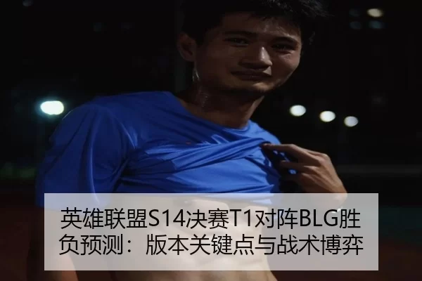 英雄联盟S14决赛T1对阵BLG胜负预测：版本关键点与战术博弈