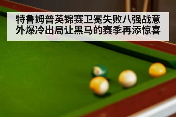 特鲁姆普英锦赛卫冕失败八强战意外爆冷出局让黑马的赛季再添惊喜