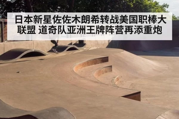 日本新星佐佐木朗希转战美国职棒大联盟 道奇队亚洲王牌阵营再添重炮