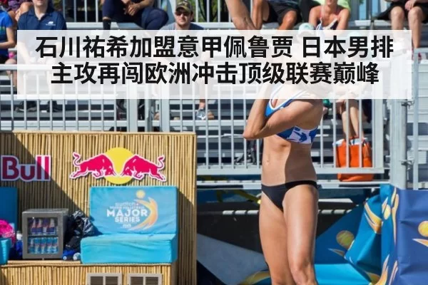 石川祐希加盟意甲佩鲁贾 日本男排主攻再闯欧洲冲击顶级联赛巅峰