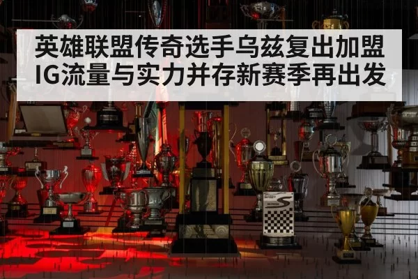 英雄联盟传奇选手乌兹复出加盟IG流量与实力并存新赛季再出发