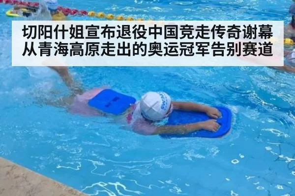 切阳什姐宣布退役中国竞走传奇谢幕从青海高原走出的奥运冠军告别赛道