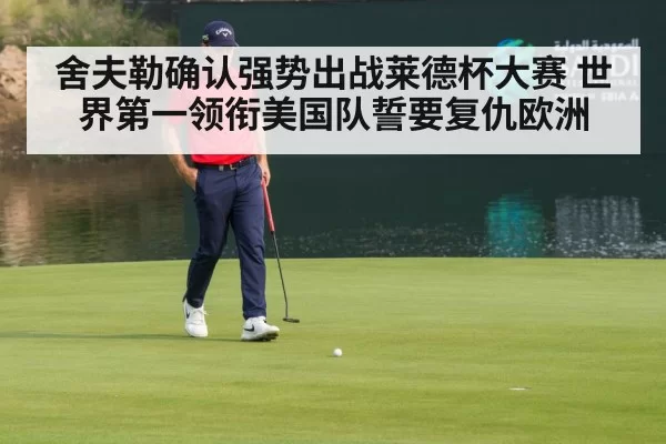 舍夫勒确认强势出战莱德杯大赛 世界第一领衔美国队誓要复仇欧洲