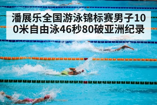 潘展乐全国游泳锦标赛男子100米自由泳46秒80破亚洲纪录