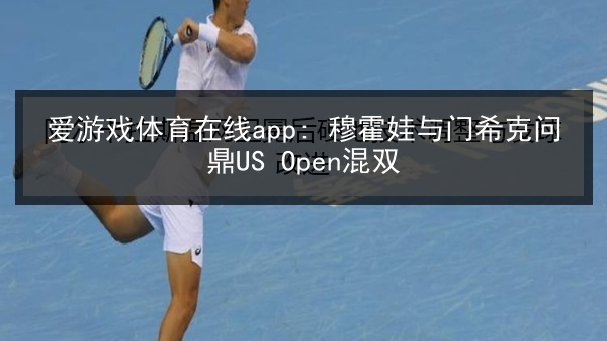 爱游戏体育在线app: 穆霍娃与门希克问鼎US Open混双