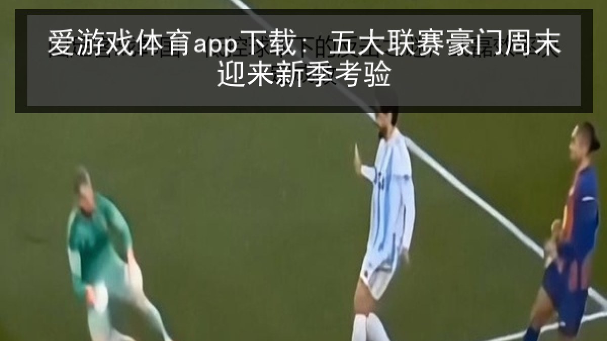 爱游戏体育app下载: 五大联赛豪门周末迎来新季考验 爱游戏体育app下载: 五大联赛豪门周末迎来新季考验