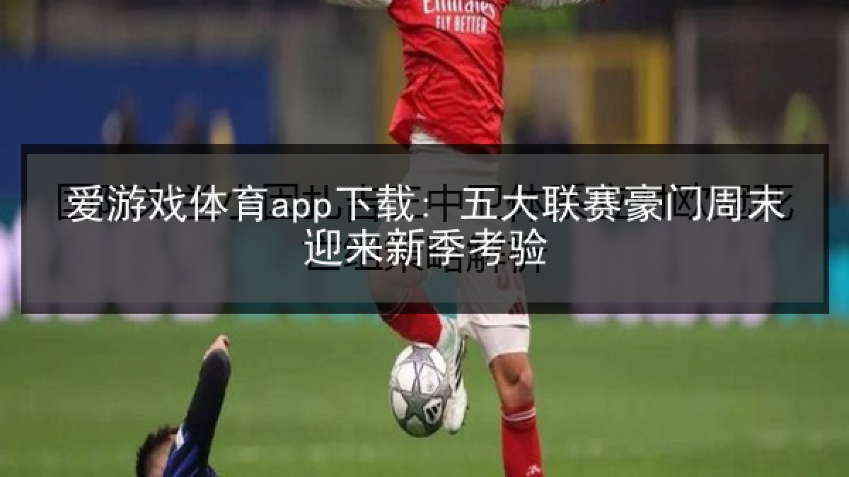爱游戏体育app下载: 五大联赛豪门周末迎来新季考验 爱游戏体育app下载: 五大联赛豪门周末迎来新季考验