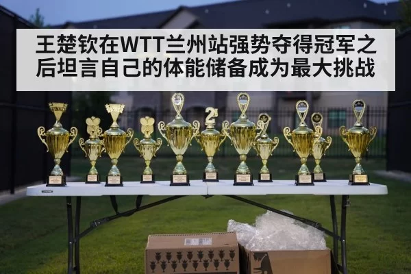 王楚钦在WTT兰州站强势夺得冠军之后坦言自己的体能储备成为最大挑战