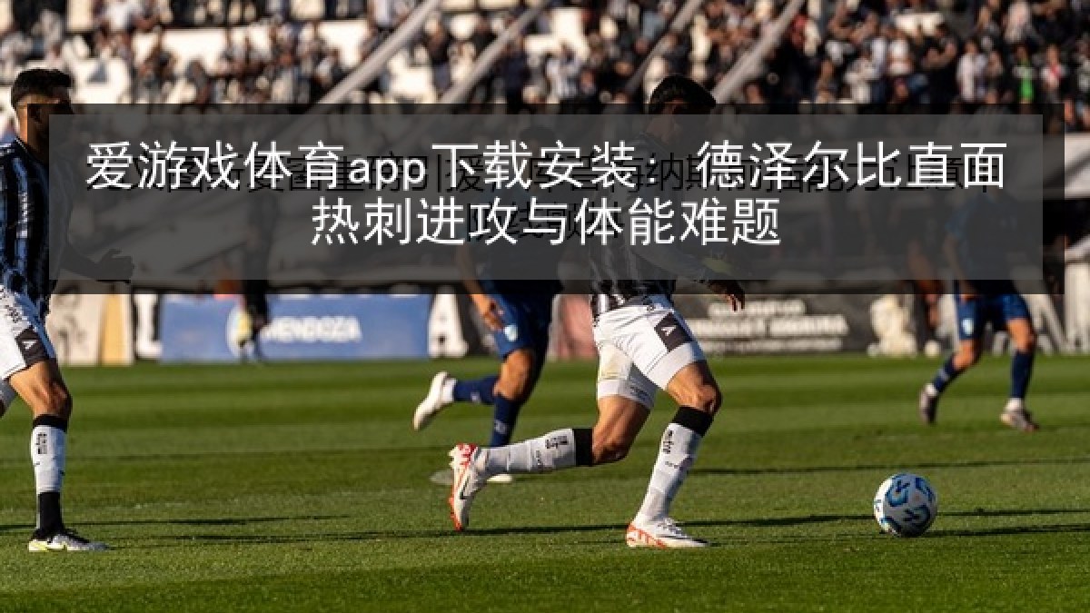 爱游戏体育app下载安装: 德泽尔比直面热刺进攻与体能难题
